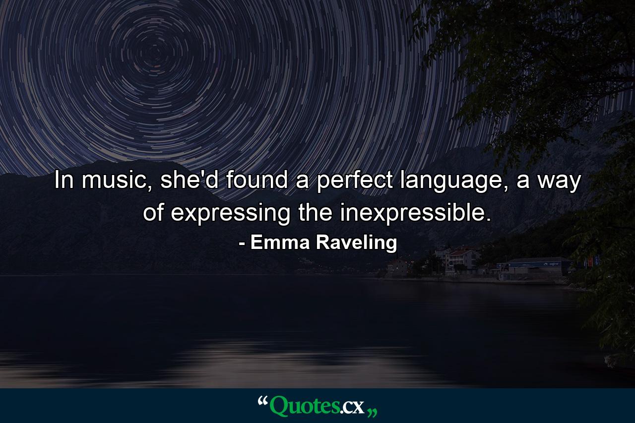 In music, she'd found a perfect language, a way of expressing the inexpressible. - Quote by Emma Raveling