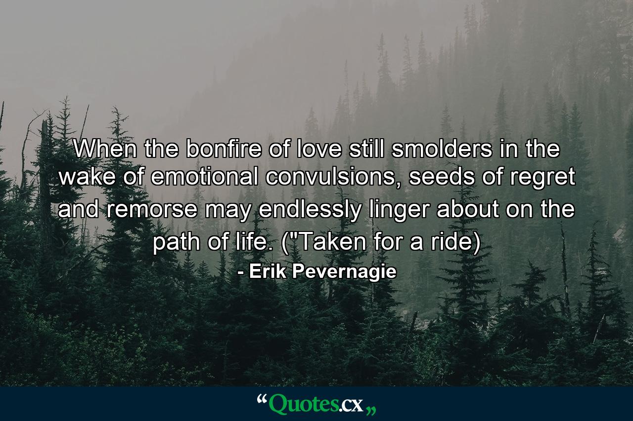 When the bonfire of love still smolders in the wake of emotional convulsions, seeds of regret and remorse may endlessly linger about on the path of life. (