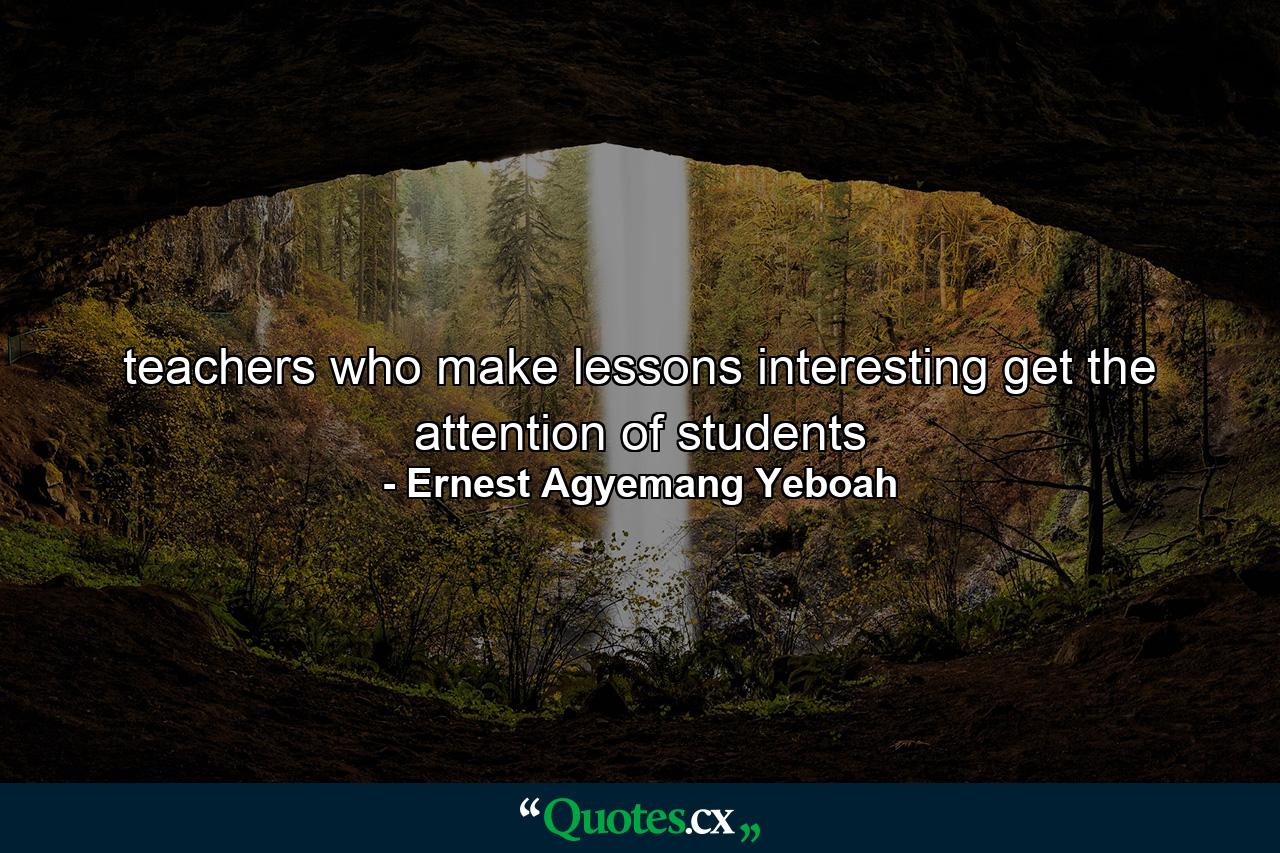 teachers who make lessons interesting get the attention of students - Quote by Ernest Agyemang Yeboah