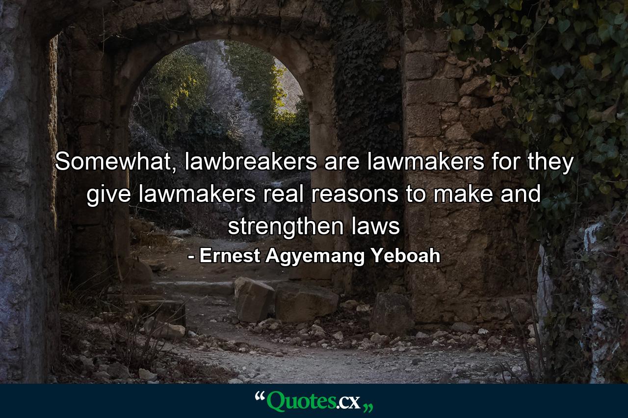 Somewhat, lawbreakers are lawmakers for they give lawmakers real reasons to make and strengthen laws - Quote by Ernest Agyemang Yeboah