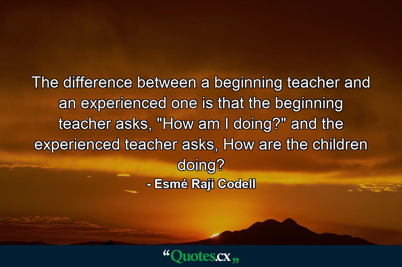 The difference between a beginning teacher and an experienced one is that the beginning teacher asks, 