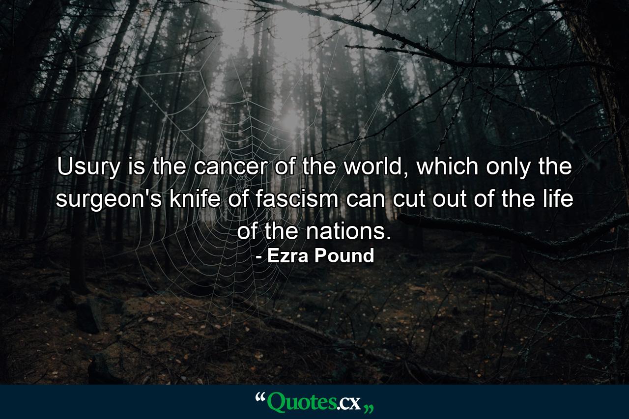 Usury is the cancer of the world, which only the surgeon's knife of fascism can cut out of the life of the nations. - Quote by Ezra Pound