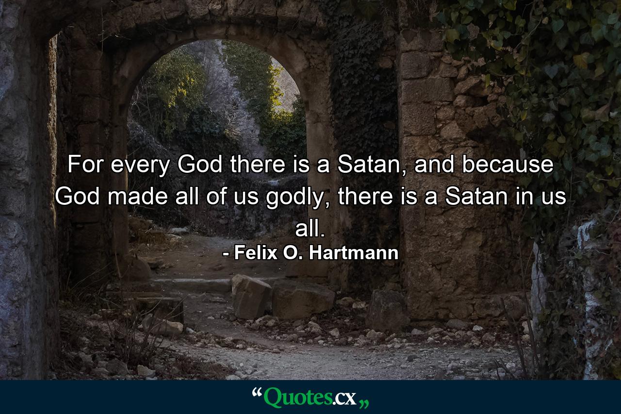 For every God there is a Satan, and because God made all of us godly, there is a Satan in us all. - Quote by Felix O. Hartmann