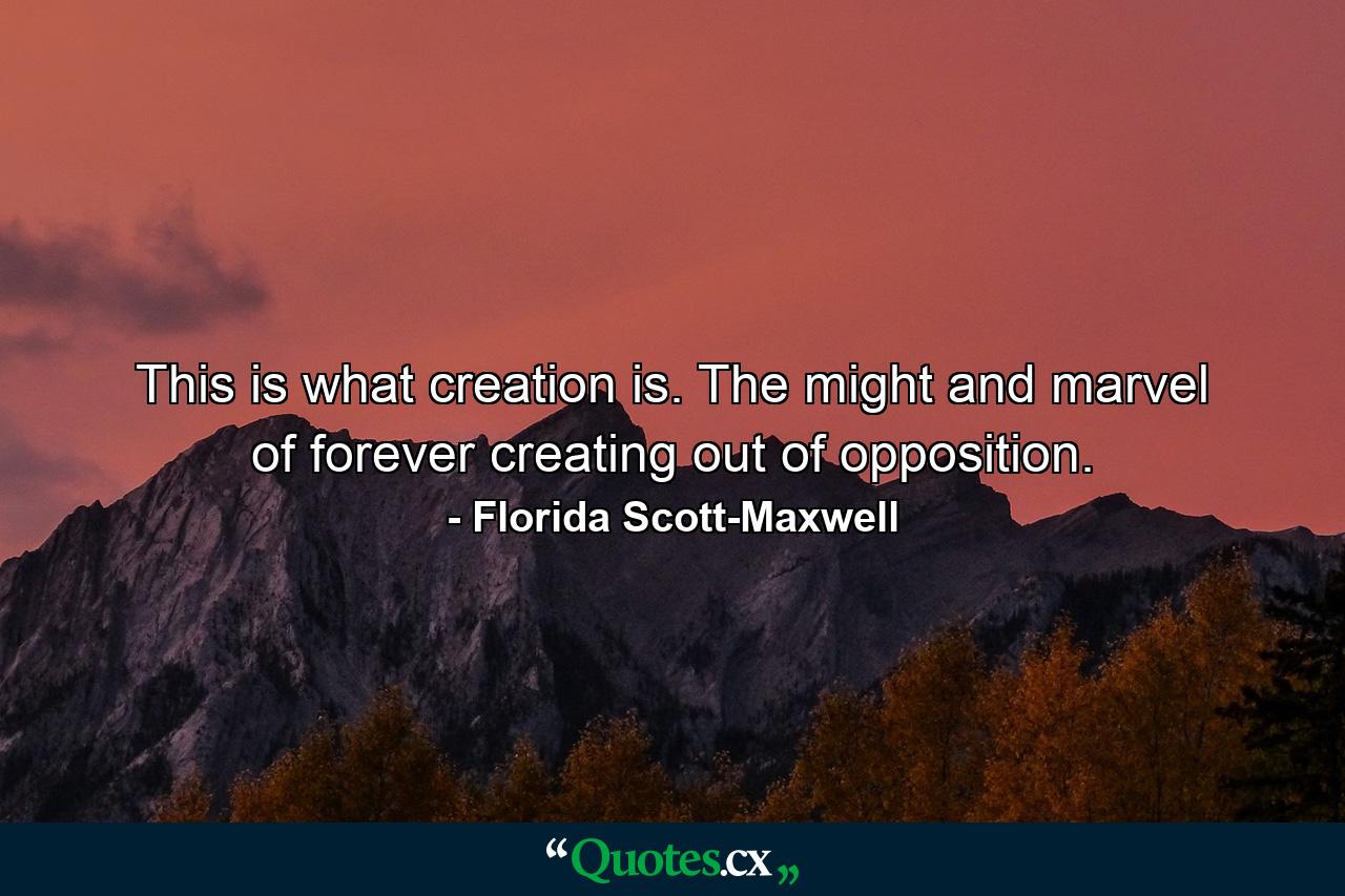 This is what creation is. The might and marvel of forever creating out of opposition. - Quote by Florida Scott-Maxwell