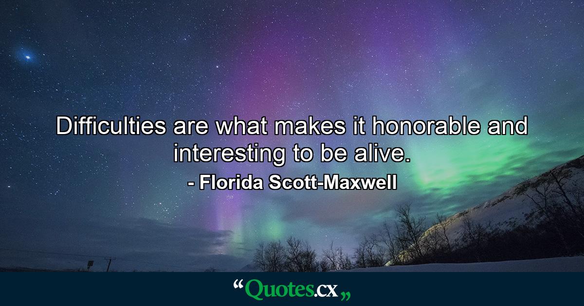 Difficulties are what makes it honorable and interesting to be alive. - Quote by Florida Scott-Maxwell