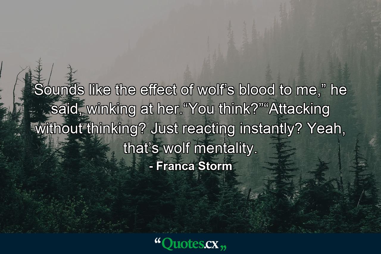 Sounds like the effect of wolf’s blood to me,” he said, winking at her.“You think?”“Attacking without thinking? Just reacting instantly? Yeah, that’s wolf mentality. - Quote by Franca Storm