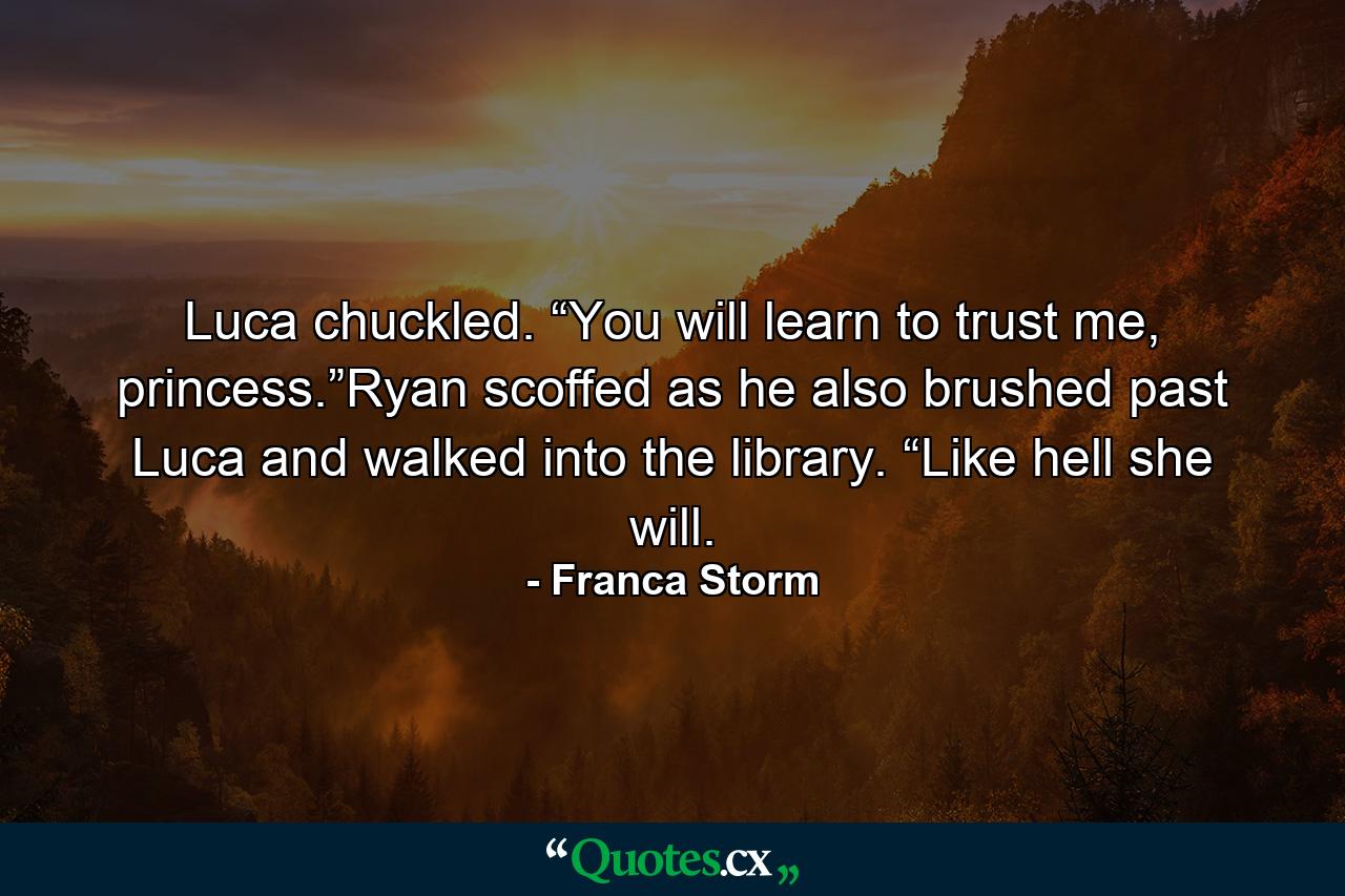 Luca chuckled. “You will learn to trust me, princess.”Ryan scoffed as he also brushed past Luca and walked into the library. “Like hell she will. - Quote by Franca Storm