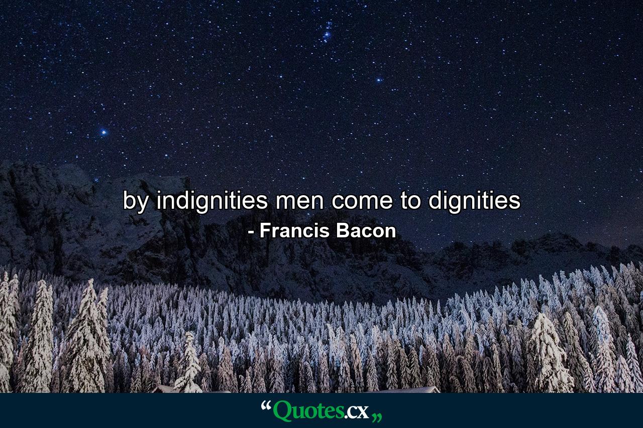 by indignities men come to dignities - Quote by Francis Bacon