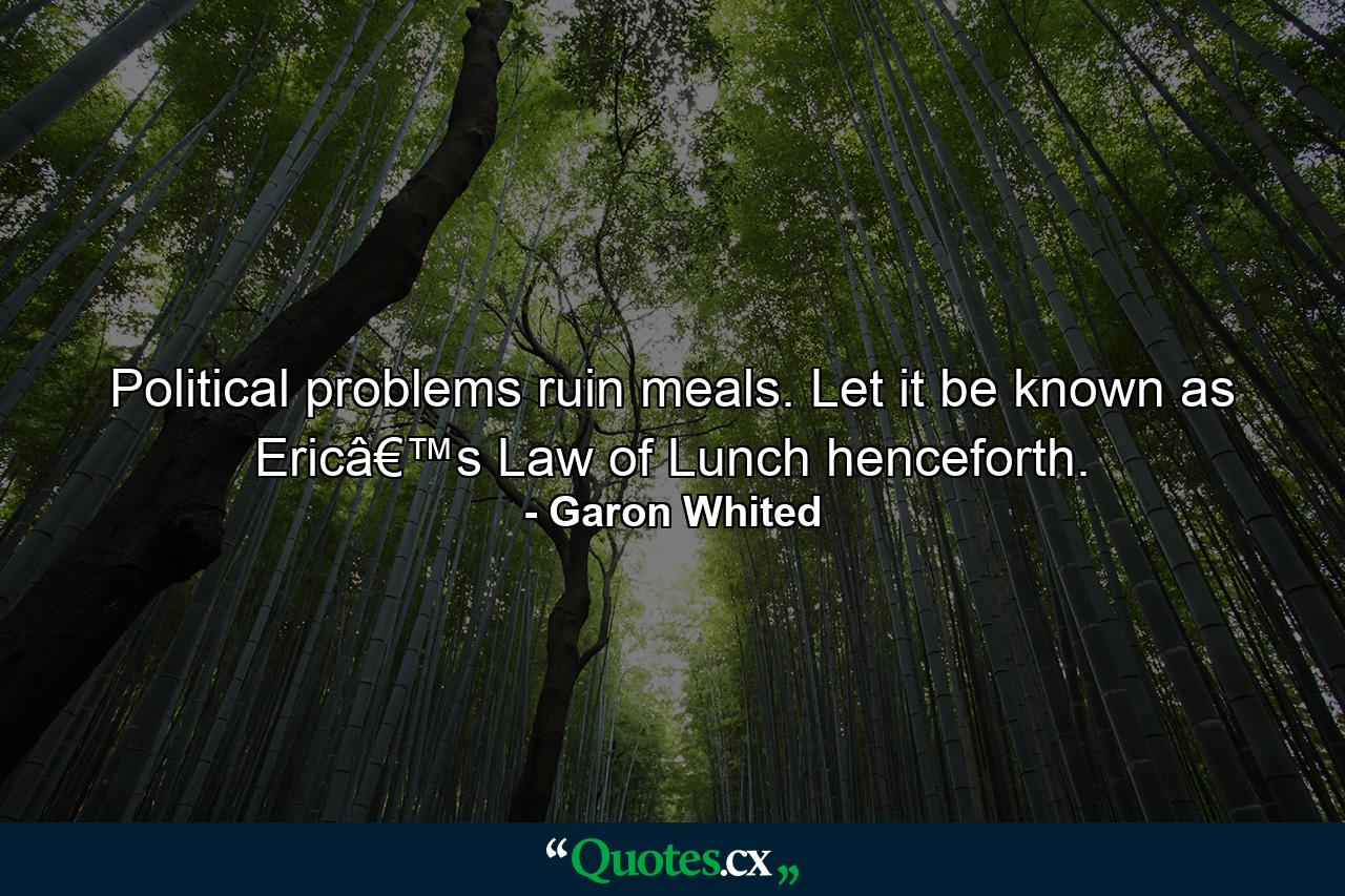 Political problems ruin meals. Let it be known as Ericâ€™s Law of Lunch henceforth. - Quote by Garon Whited