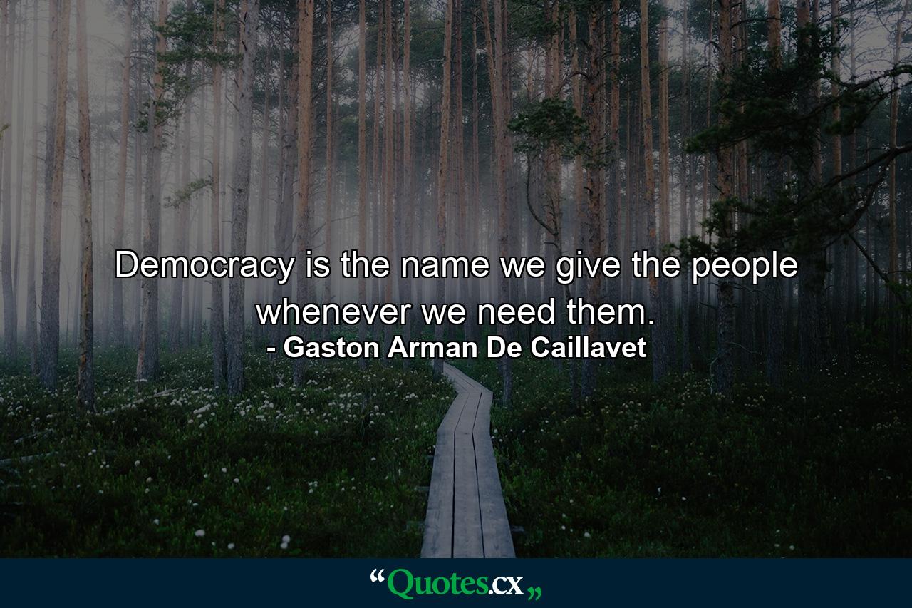 Democracy is the name we give the people whenever we need them. - Quote by Gaston Arman De Caillavet