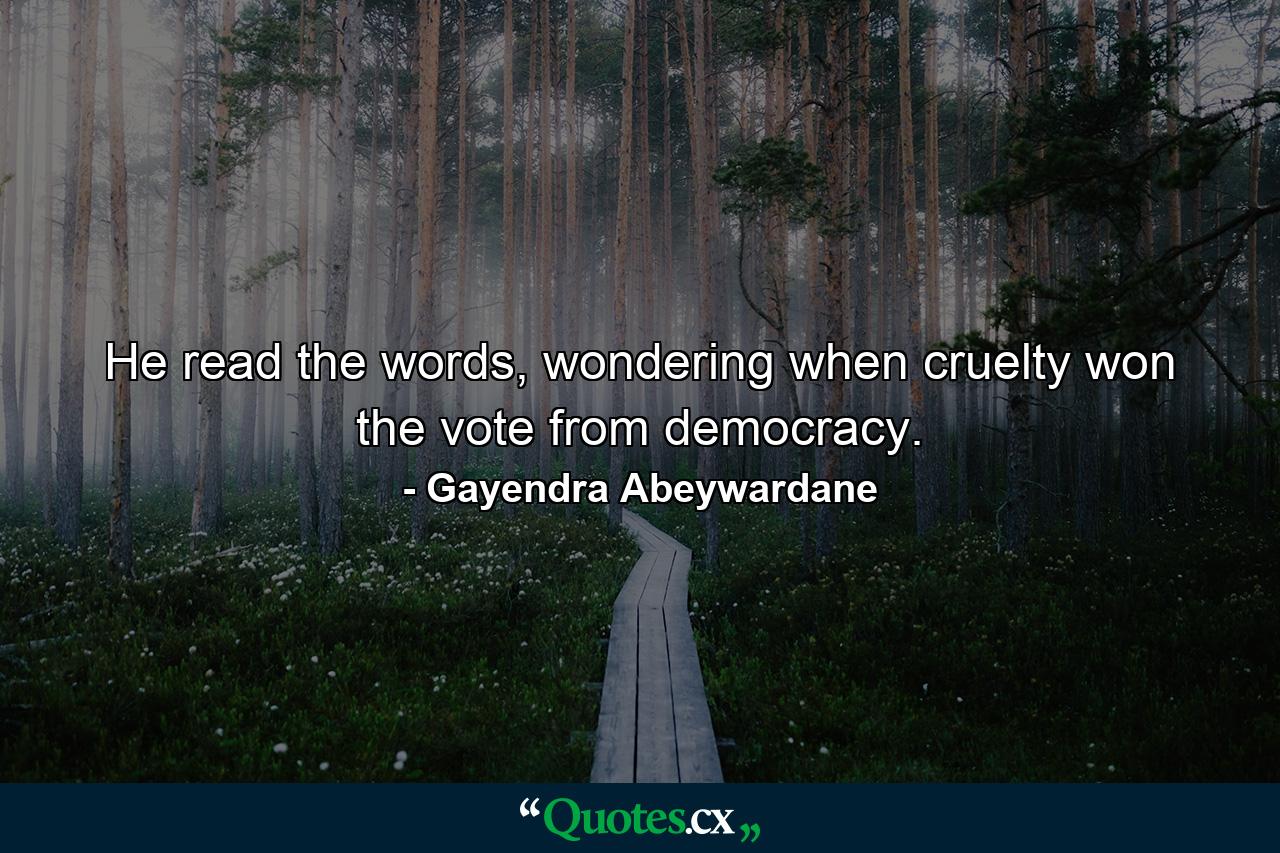 He read the words, wondering when cruelty won the vote from democracy. - Quote by Gayendra Abeywardane