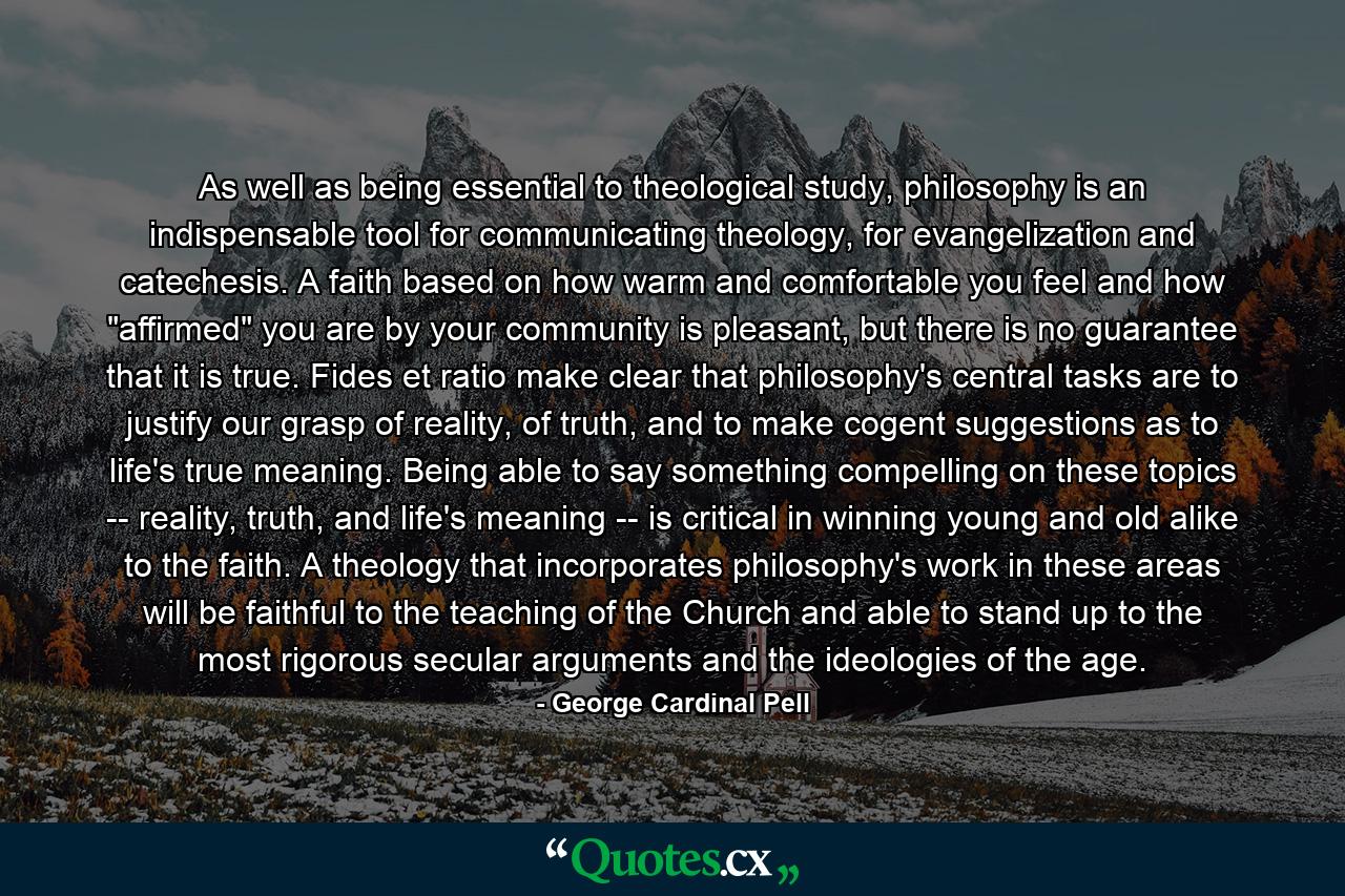 As well as being essential to theological study, philosophy is an indispensable tool for communicating theology, for evangelization and catechesis. A faith based on how warm and comfortable you feel and how 