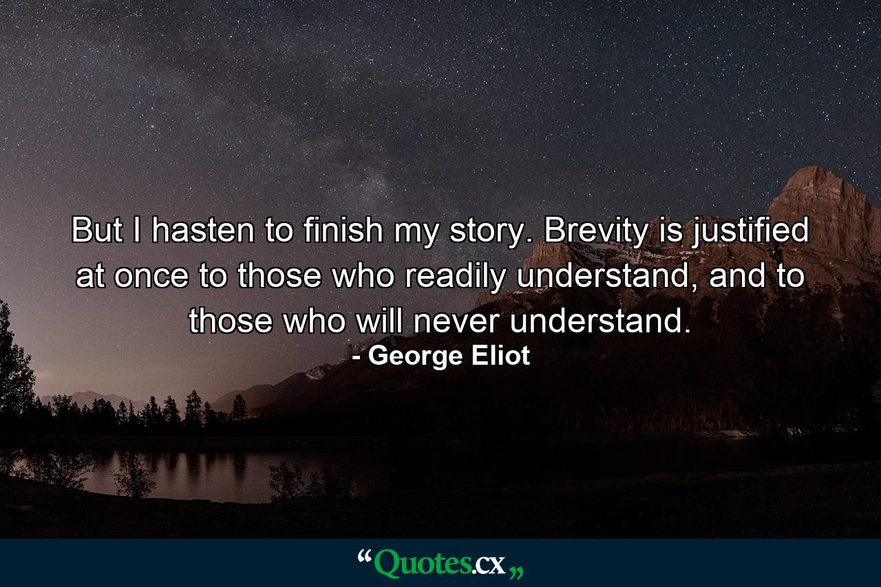 But I hasten to finish my story. Brevity is justified at once to those who readily understand, and to those who will never understand. - Quote by George Eliot