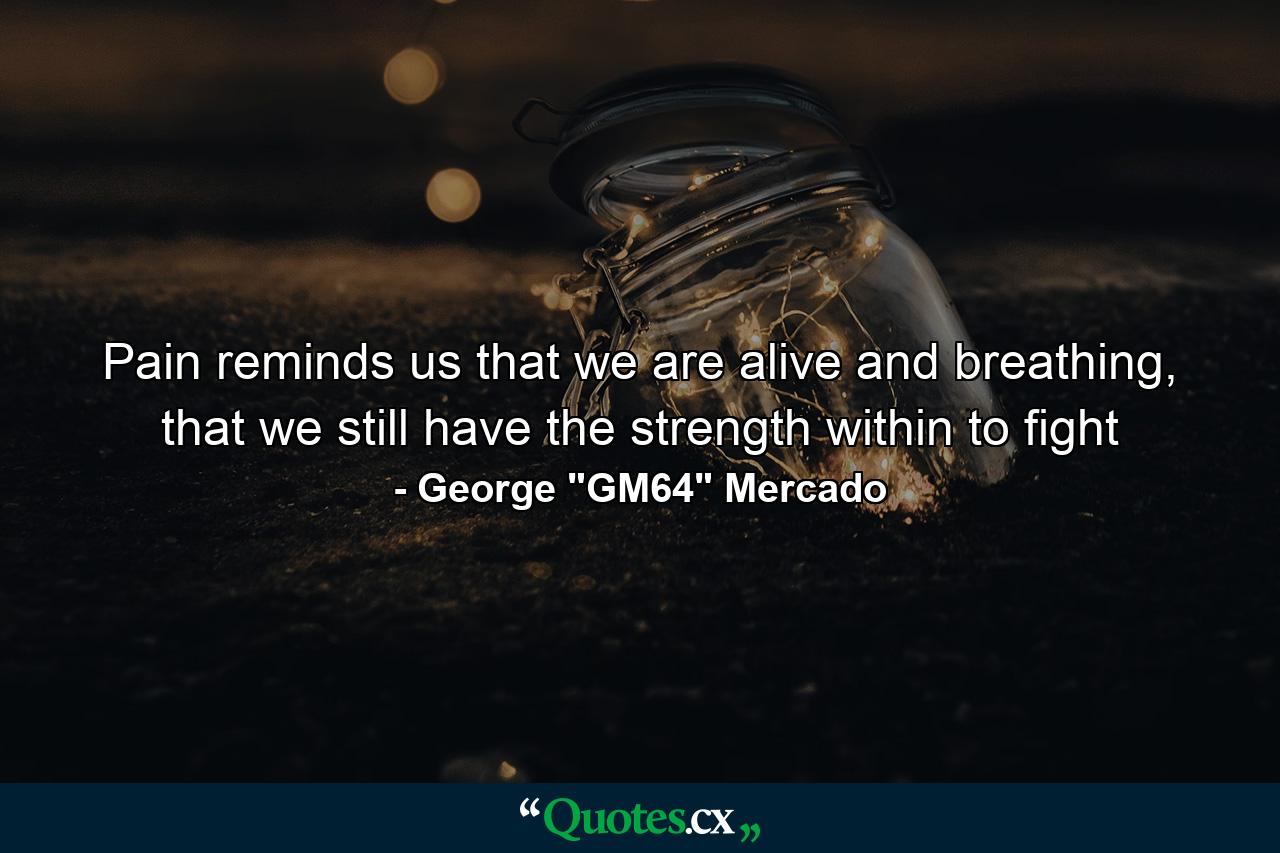 Pain reminds us that we are alive and breathing, that we still have the strength within to fight - Quote by George 