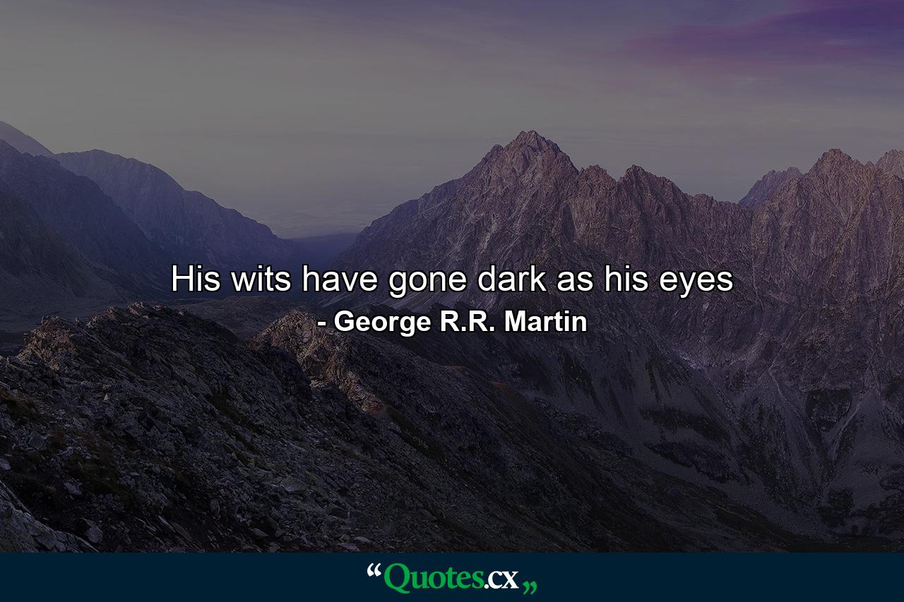 His wits have gone dark as his eyes - Quote by George R.R. Martin