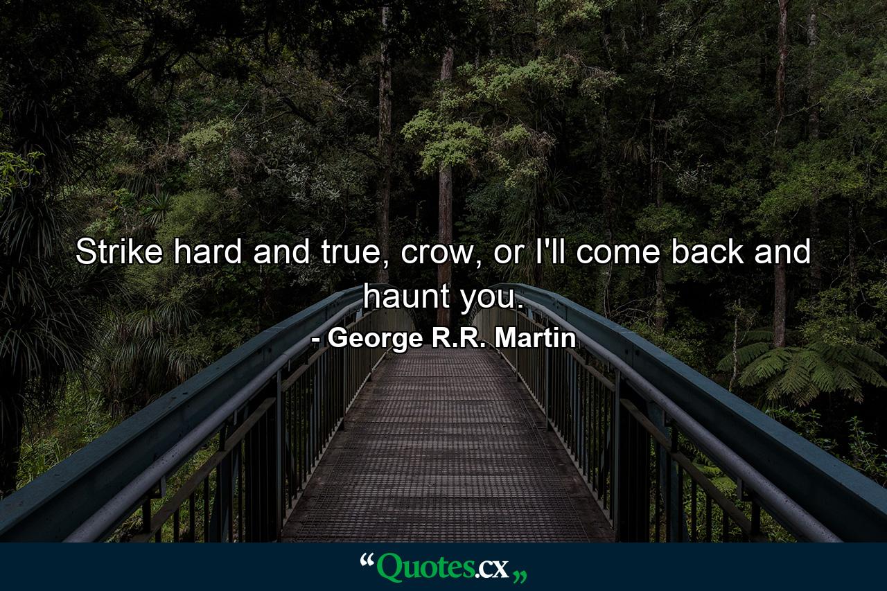 Strike hard and true, crow, or I'll come back and haunt you. - Quote by George R.R. Martin