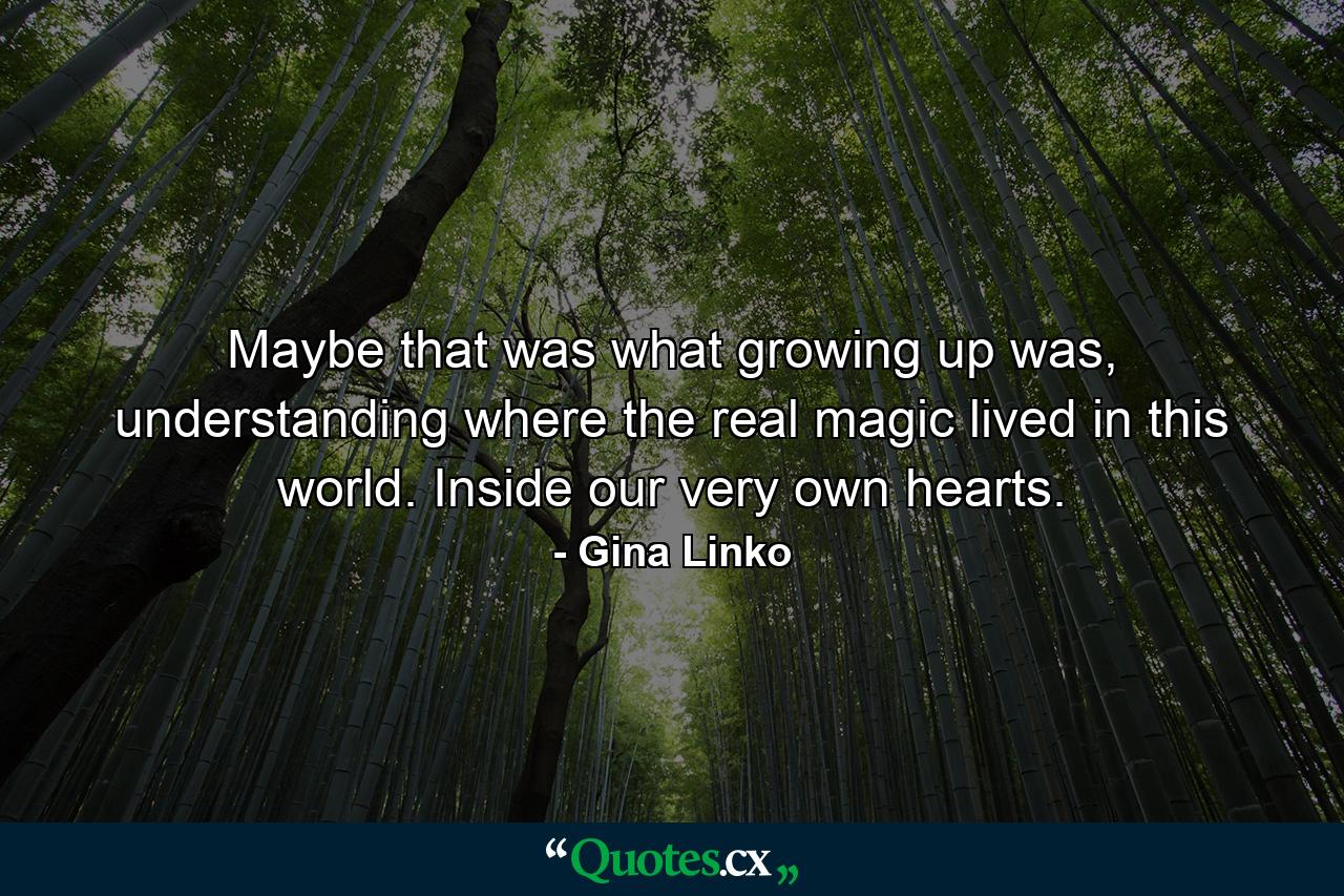 Maybe that was what growing up was, understanding where the real magic lived in this world. Inside our very own hearts. - Quote by Gina Linko