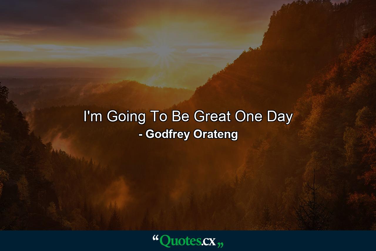 I'm Going To Be Great One Day - Quote by Godfrey Orateng