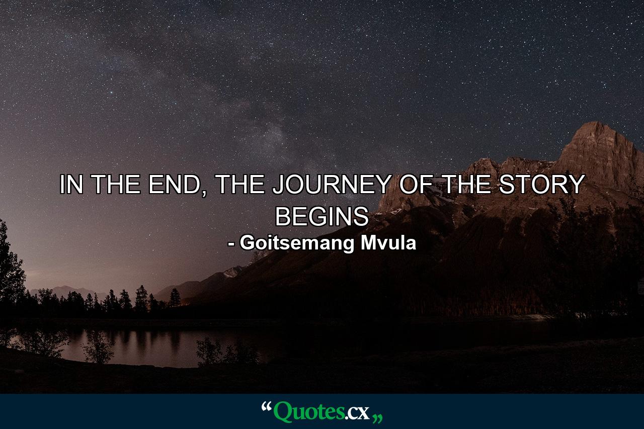 IN THE END, THE JOURNEY OF THE STORY BEGINS - Quote by Goitsemang Mvula