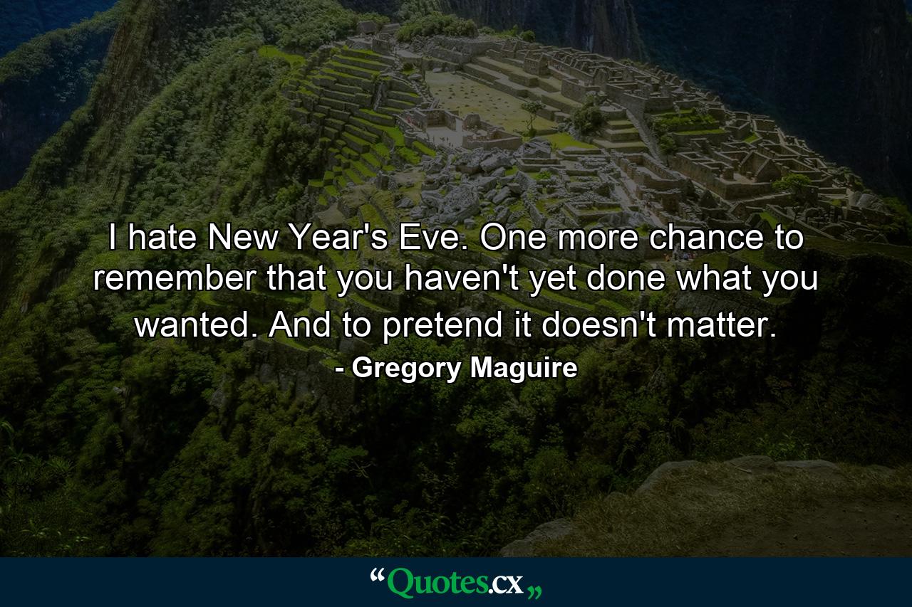 I hate New Year's Eve. One more chance to remember that you haven't yet done what you wanted. And to pretend it doesn't matter. - Quote by Gregory Maguire