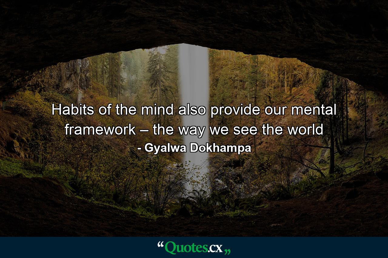 Habits of the mind also provide our mental framework – the way we see the world - Quote by Gyalwa Dokhampa