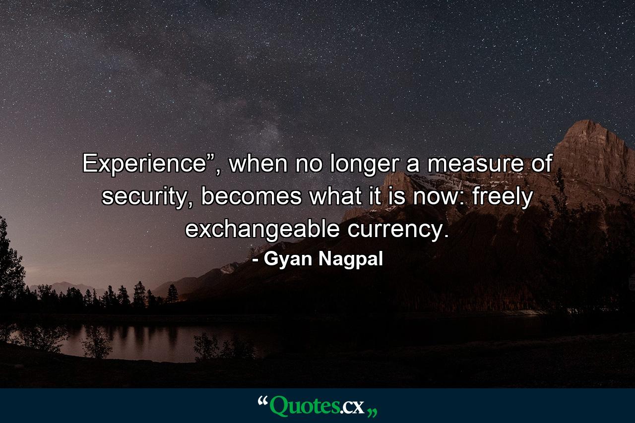 Experience”, when no longer a measure of security, becomes what it is now: freely exchangeable currency. - Quote by Gyan Nagpal