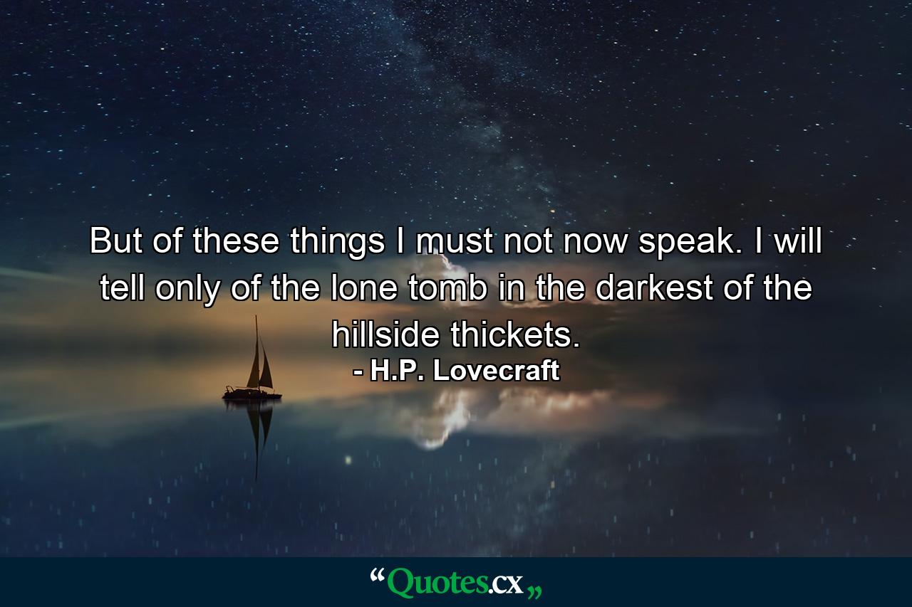 But of these things I must not now speak. I will tell only of the lone tomb in the darkest of the hillside thickets. - Quote by H.P. Lovecraft