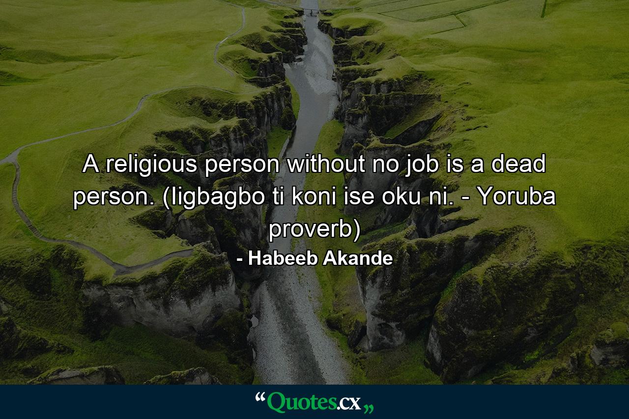 A religious person without no job is a dead person. (Iigbagbo ti koni ise oku ni. - Yoruba proverb) - Quote by Habeeb Akande