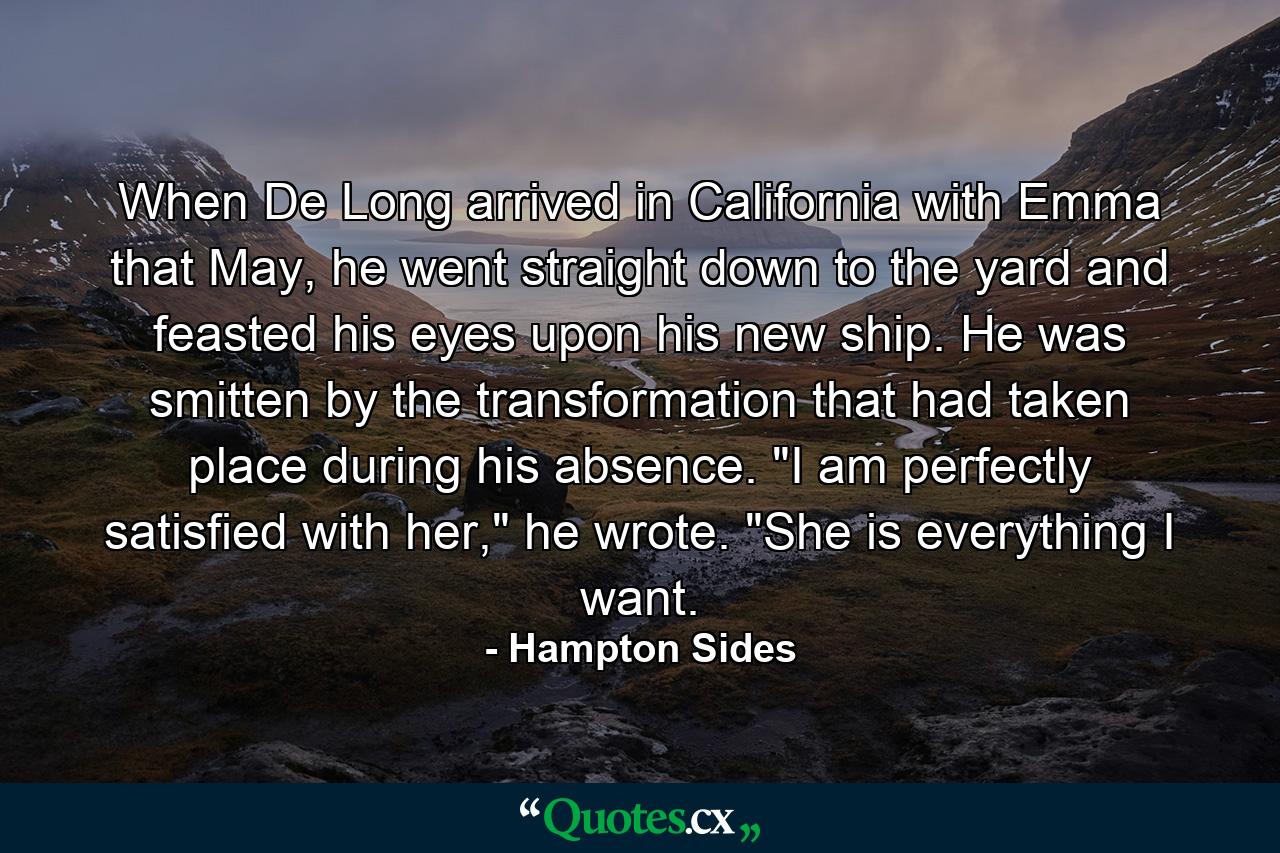 When De Long arrived in California with Emma that May, he went straight down to the yard and feasted his eyes upon his new ship. He was smitten by the transformation that had taken place during his absence. 