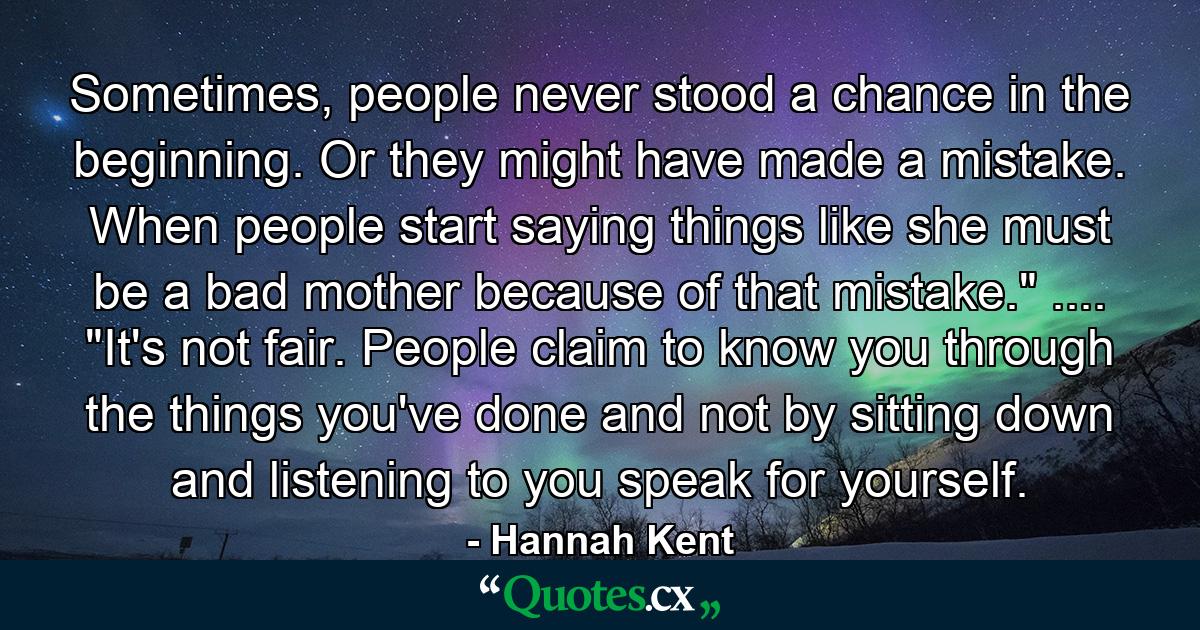 Sometimes, people never stood a chance in the beginning. Or they might have made a mistake. When people start saying things like she must be a bad mother because of that mistake.