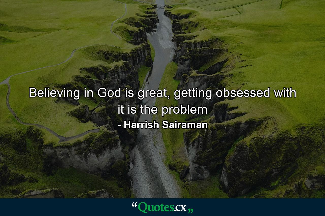 Believing in God is great, getting obsessed with it is the problem - Quote by Harrish Sairaman