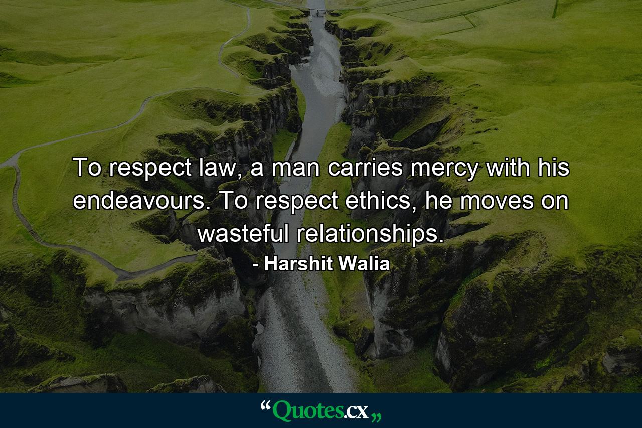 To respect law, a man carries mercy with his endeavours. To respect ethics, he moves on wasteful relationships. - Quote by Harshit Walia