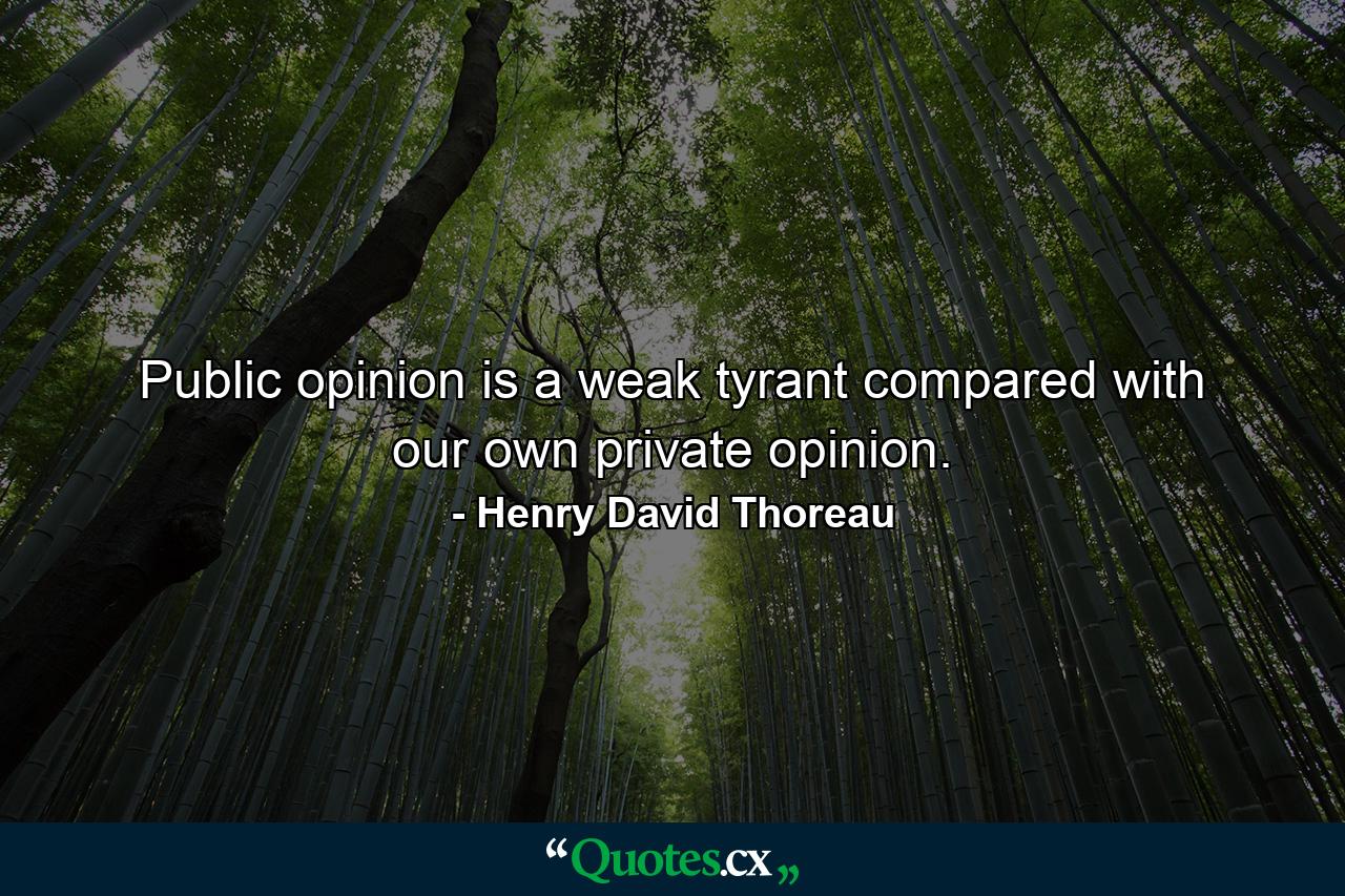 Public opinion is a weak tyrant compared with our own private opinion. - Quote by Henry David Thoreau