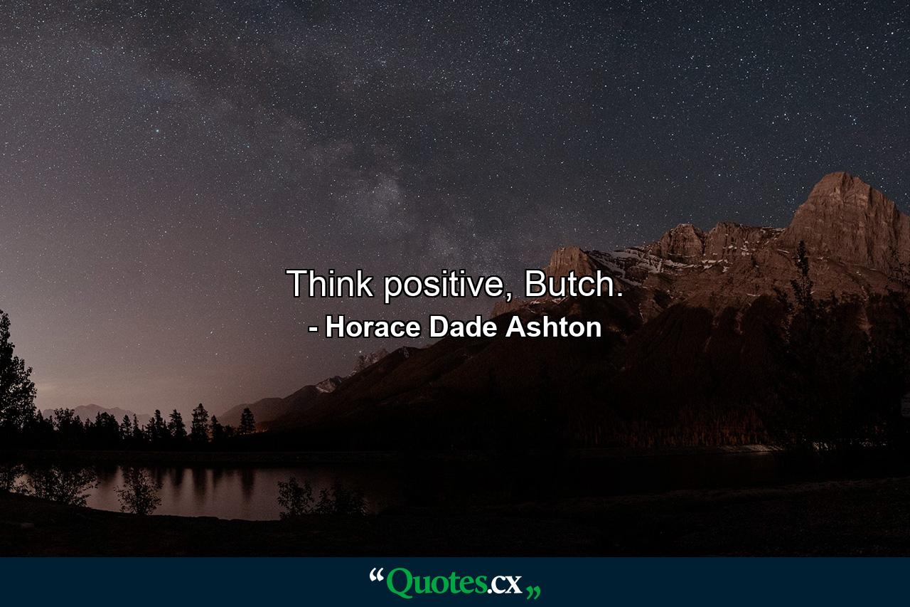 Think positive, Butch. - Quote by Horace Dade Ashton