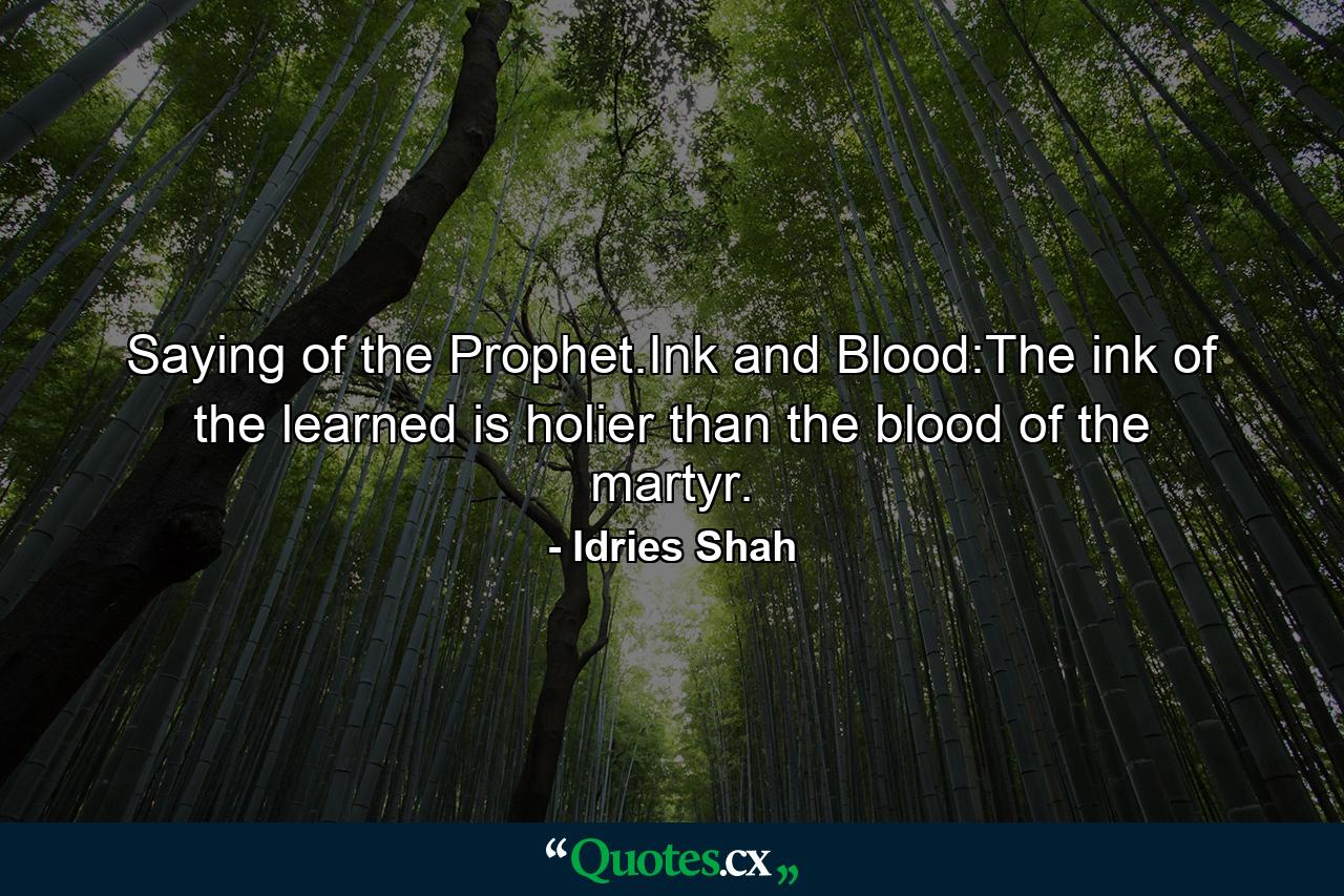 Saying of the Prophet.Ink and Blood:The ink of the learned is holier than the blood of the martyr. - Quote by Idries Shah