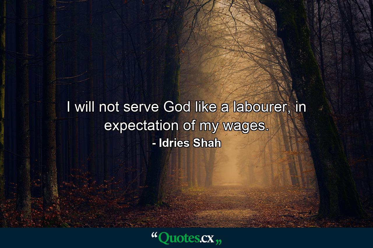 I will not serve God like a labourer, in expectation of my wages. - Quote by Idries Shah