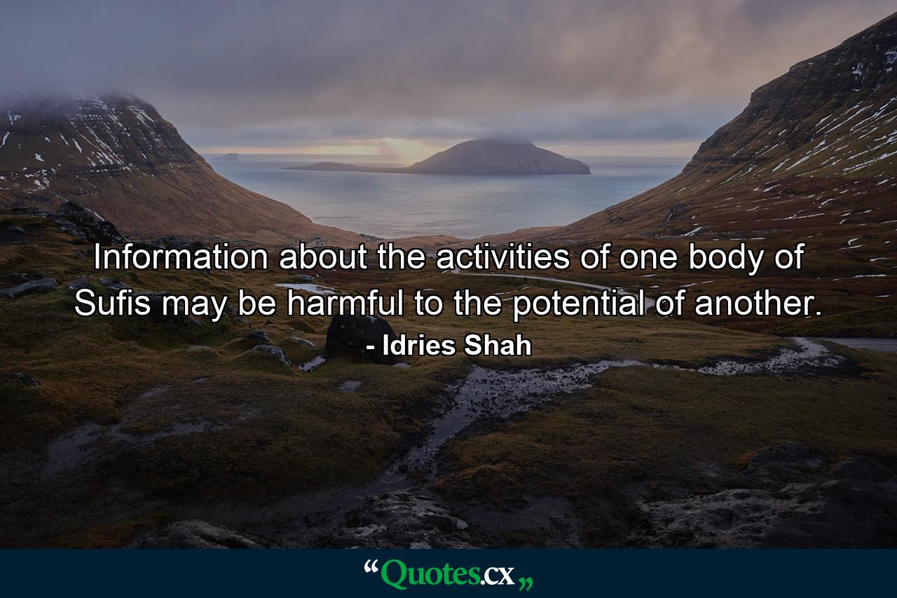 Information about the activities of one body of Sufis may be harmful to the potential of another. - Quote by Idries Shah