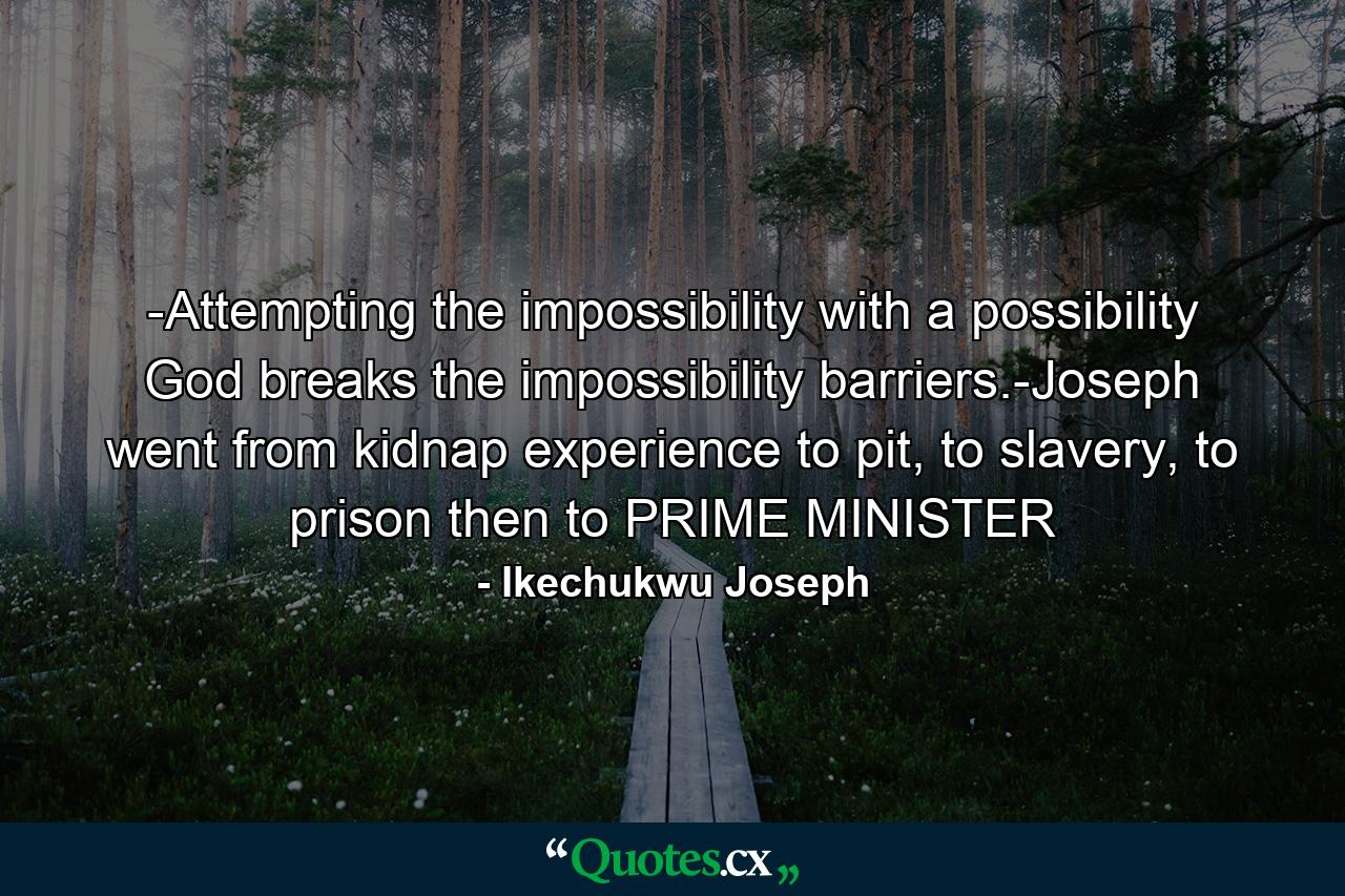 -Attempting the impossibility with a possibility God breaks the impossibility barriers.-Joseph went from kidnap experience to pit, to slavery, to prison then to PRIME MINISTER - Quote by Ikechukwu Joseph