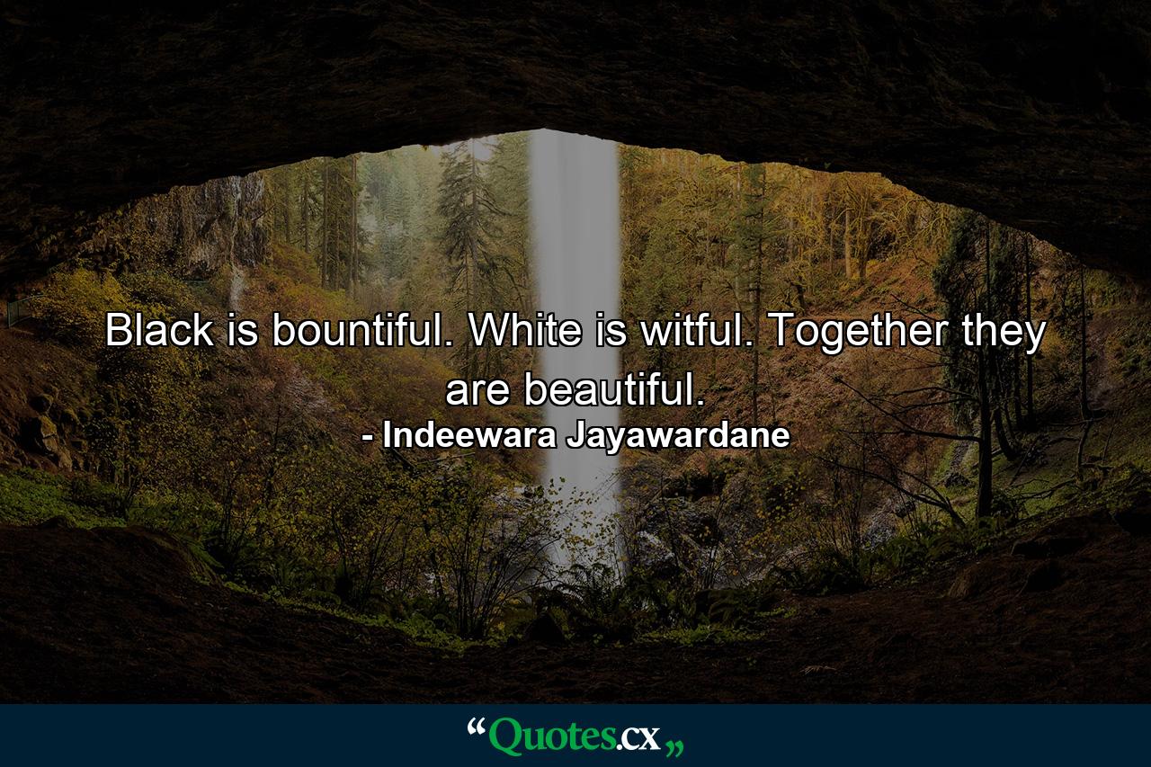 Black is bountiful. White is witful. Together they are beautiful. - Quote by Indeewara Jayawardane