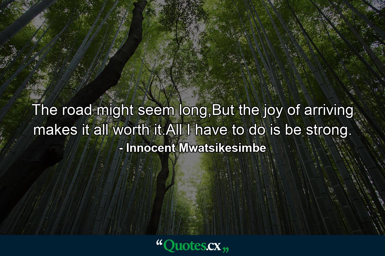 The road might seem long,But the joy of arriving makes it all worth it.All I have to do is be strong. - Quote by Innocent Mwatsikesimbe