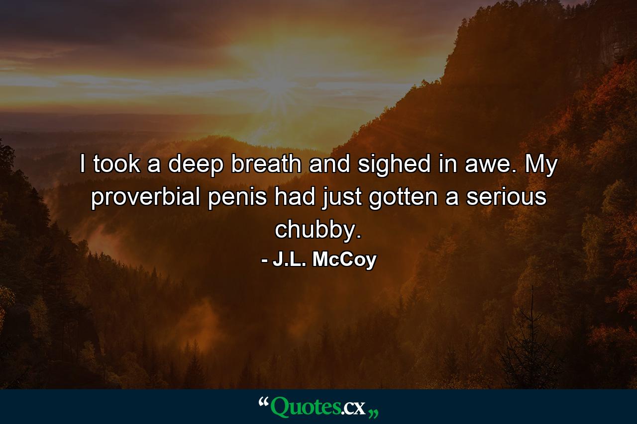 I took a deep breath and sighed in awe. My proverbial penis had just gotten a serious chubby. - Quote by J.L. McCoy