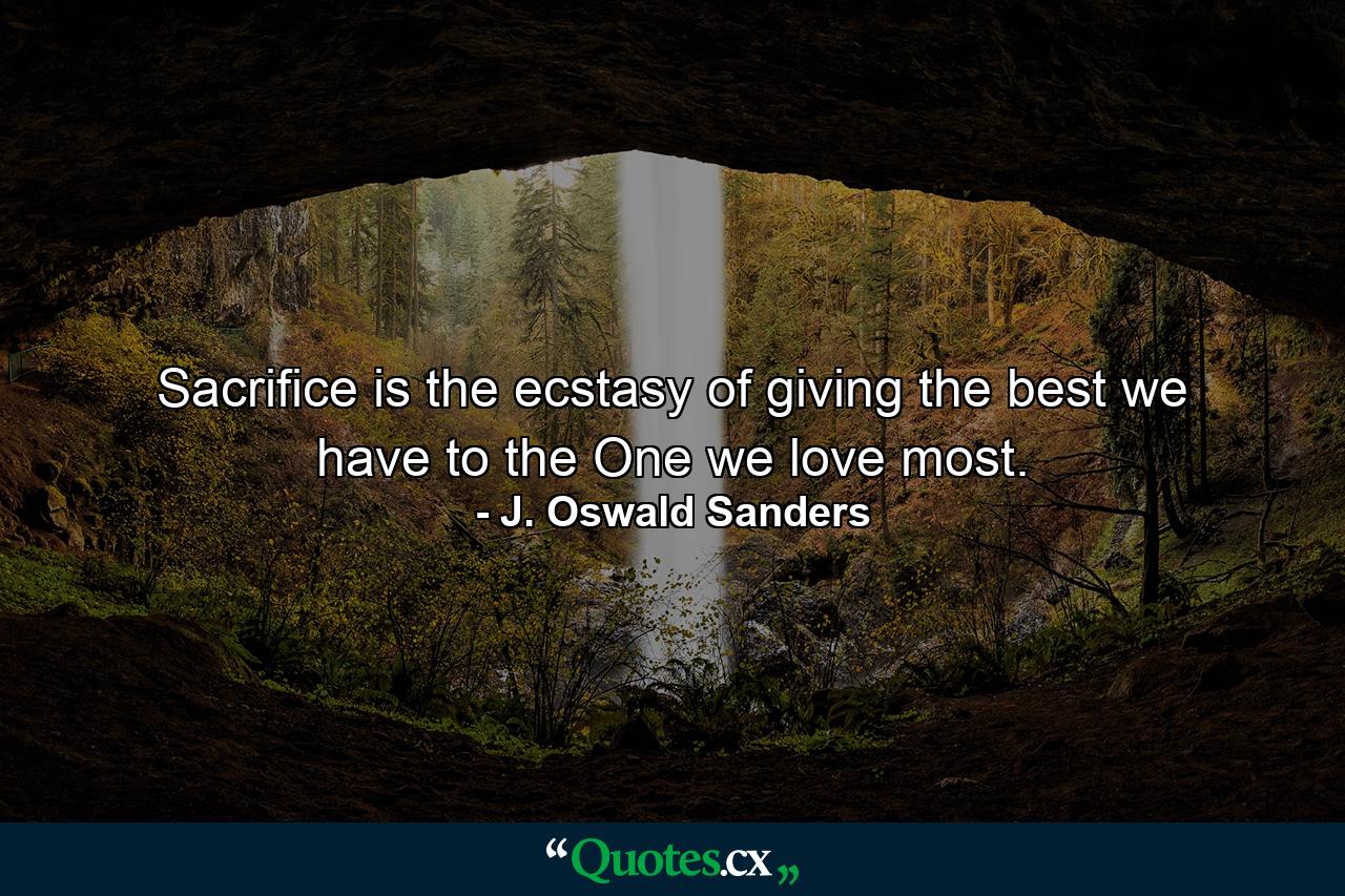 Sacrifice is the ecstasy of giving the best we have to the One we love most. - Quote by J. Oswald Sanders