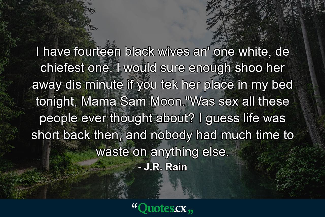 I have fourteen black wives an' one white, de chiefest one. I would sure enough shoo her away dis minute if you tek her place in my bed tonight, Mama Sam Moon.