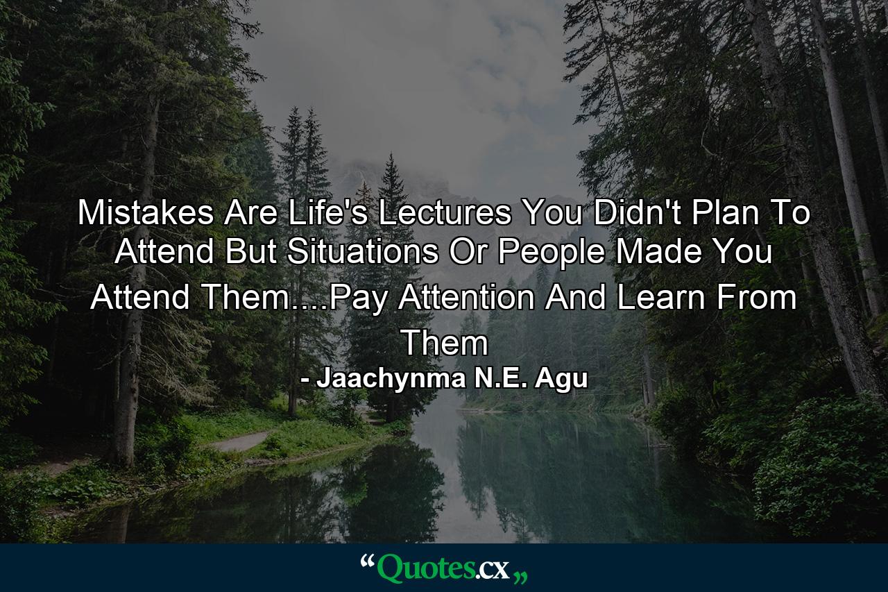 Mistakes Are Life's Lectures You Didn't Plan To Attend But Situations Or People Made You Attend Them....Pay Attention And Learn From Them - Quote by Jaachynma N.E. Agu