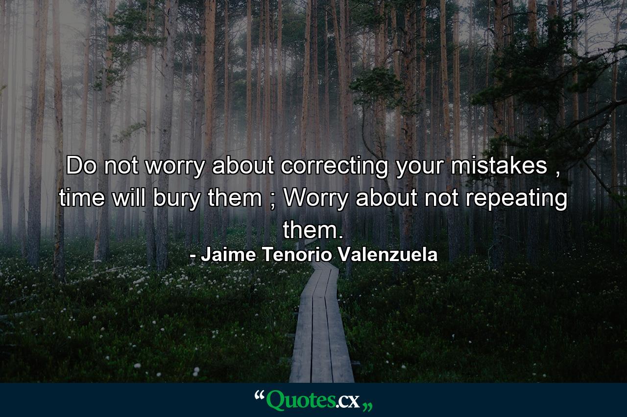 Do not worry about correcting your mistakes , time will bury them ; Worry about not repeating them. - Quote by Jaime Tenorio Valenzuela