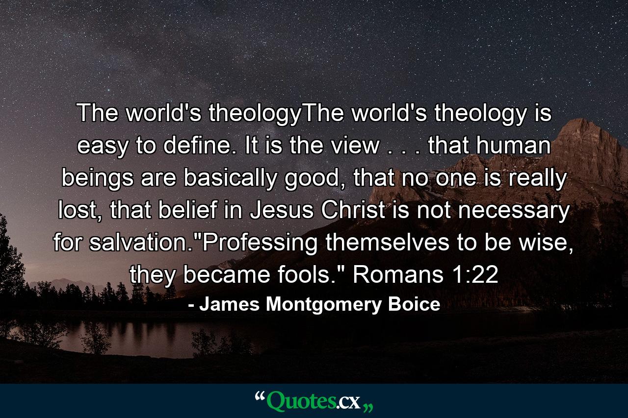 The world's theologyThe world's theology is easy to define. It is the view . . . that human beings are basically good, that no one is really lost, that belief in Jesus Christ is not necessary for salvation.