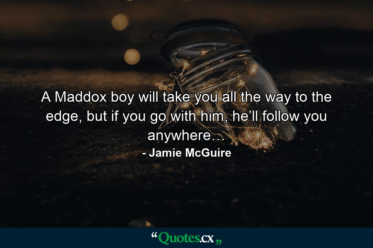 A Maddox boy will take you all the way to the edge, but if you go with him, he’ll follow you anywhere… - Quote by Jamie McGuire