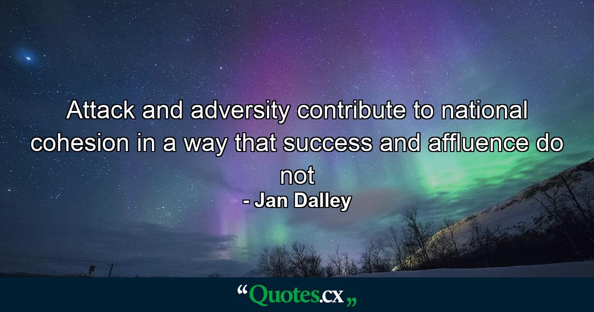 Attack and adversity contribute to national cohesion in a way that success and affluence do not - Quote by Jan Dalley