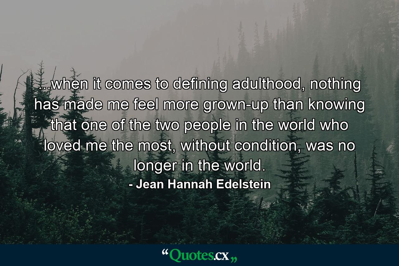 ...when it comes to defining adulthood, nothing has made me feel more grown-up than knowing that one of the two people in the world who loved me the most, without condition, was no longer in the world. - Quote by Jean Hannah Edelstein