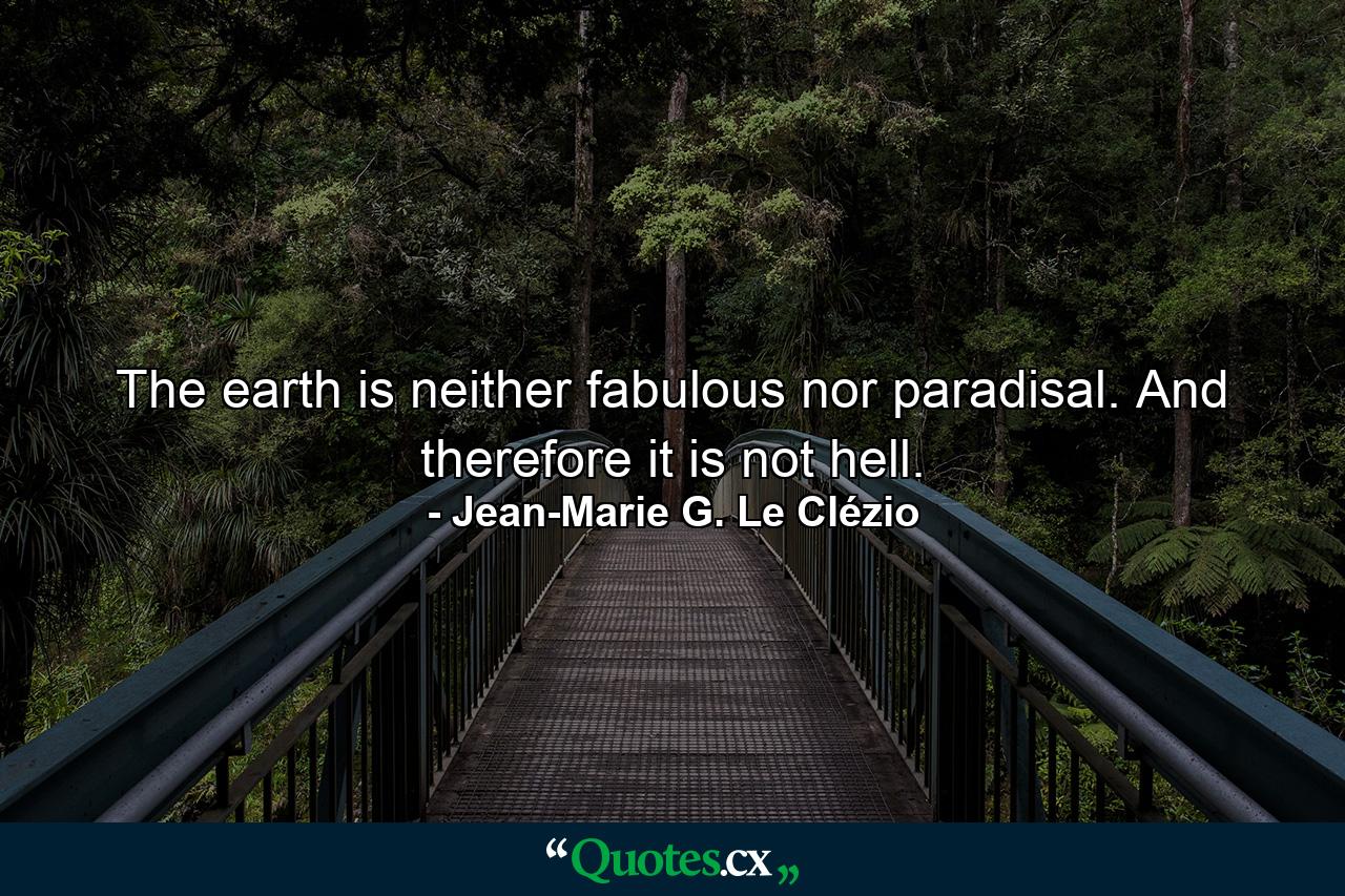 The earth is neither fabulous nor paradisal. And therefore it is not hell. - Quote by Jean-Marie G. Le Clézio